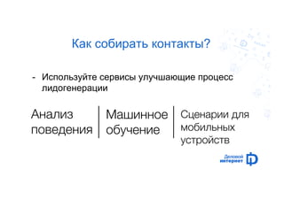 Как собирать контакты? 
- Используйте сервисы улучшающие процесс 
лидогенерации 
Анализ, 
поведения, 
Машинное 
обучение, 
Сценарии для 
мобильных , 
устройств, 
 