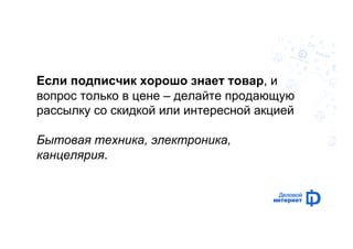 Если подписчик хорошо знает товар, и 
вопрос только в цене – делайте продающую 
рассылку со скидкой или интересной акцией 
Бытовая техника, электроника, 
канцелярия. 
 