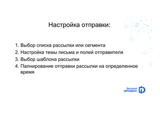 Настройка отправки: 
1. Выбор списка рассылки или сегмента 
2. Настройка темы письма и полей отправителя 
3. Выбор шаблона рассылки 
4. Палнирование отправки рассылки на определенное 
время 
 