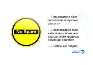 — Пользователи дают 
согласие на получение 
рассылки 
— Подтверждают свое 
намерение с помощью 
двухшагового процесса 
активации подписки 
— Системный подход 
 