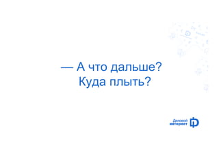 — А что дальше? 
Куда плыть? 
 