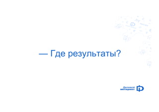 — Где результаты? 
 