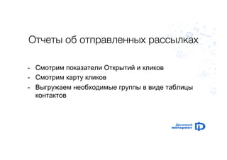 Отчеты об отправленных рассылках, 
- Смотрим показатели Открытий и кликов 
- Смотрим карту кликов 
- Выгружаем необходимые группы в виде таблицы 
контактов 
 