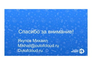 Спасибо за внимание! 
Якупов Михаил 
Mikhail@outofcloud.ru 
Outofcloud.ru 
