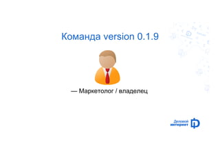 Команда version 0.1.9 
— Маркетолог / владелец 
 