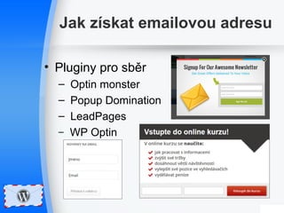 Jak získat emailovou adresu 
• Pluginy pro sběr 
– Optin monster 
– Popup Domination 
– LeadPages 
– WP Optin 
 