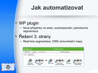 Jak automatizovat 
• WP plugin 
– Nové příspěvky na webu, autoresponder, jednoduchá 
segmentace 
• Řešení 3. strany 
– Real-time segmentace, CRM, komunikační mapy 
 