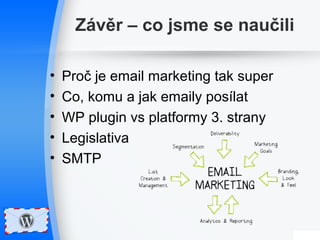 Závěr – co jsme se naučili 
• Proč je email marketing tak super 
• Co, komu a jak emaily posílat 
• WP plugin vs platformy 3. strany 
• Legislativa 
• SMTP 
 