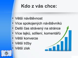 Kdo z vás chce: 
• Větší návštěvnost 
• Více spokojených návštěvníků 
• Delší čas strávený na stránce 
• Více lajků, sdílení, komentářů 
• Větší konverze 
• Větší tržby 
• Větší zisk 
 