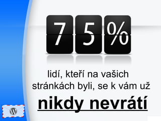 lidí, kteří na vašich 
stránkách byli, se k vám už 
nikdy nevrátí 
 