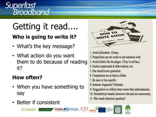 Getting it read....
Who is going to write it?

• What‟s the key message?
• What action do you want
them to do because of reading
it?
How often?
• When you have something to
say

• Better if consistent

 