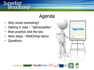 Agenda
•
•
•
•
•

Why email marketing?
Getting it read – “deliverability”
Best practice and the law
Next steps - MailChimp demo
Questions

Agenda

 