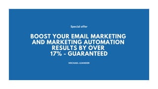 MICHAEL LEANDER
Special offer
BOOST YOUR EMAIL MARKETING
AND MARKETING AUTOMATION
RESULTS BY OVER
17% - GUARANTEED
 