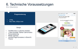 6. Technische Voraussetzungen
22
Programmierung
• HTML
• Max 50kb, 600px breit
Design
• Text/Bild etwa zu gleichen Anteilen
• 1 klare Aussage, starker Call-to-Action
• Personalisierung
• Mobile optimiert
• Landing Page Konsistenz in Brand &
Thema
 