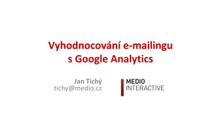 Vyhodnocování	e-mailingu	
s Google	Analytics
Jan	Tichý
tichy@medio.cz
 