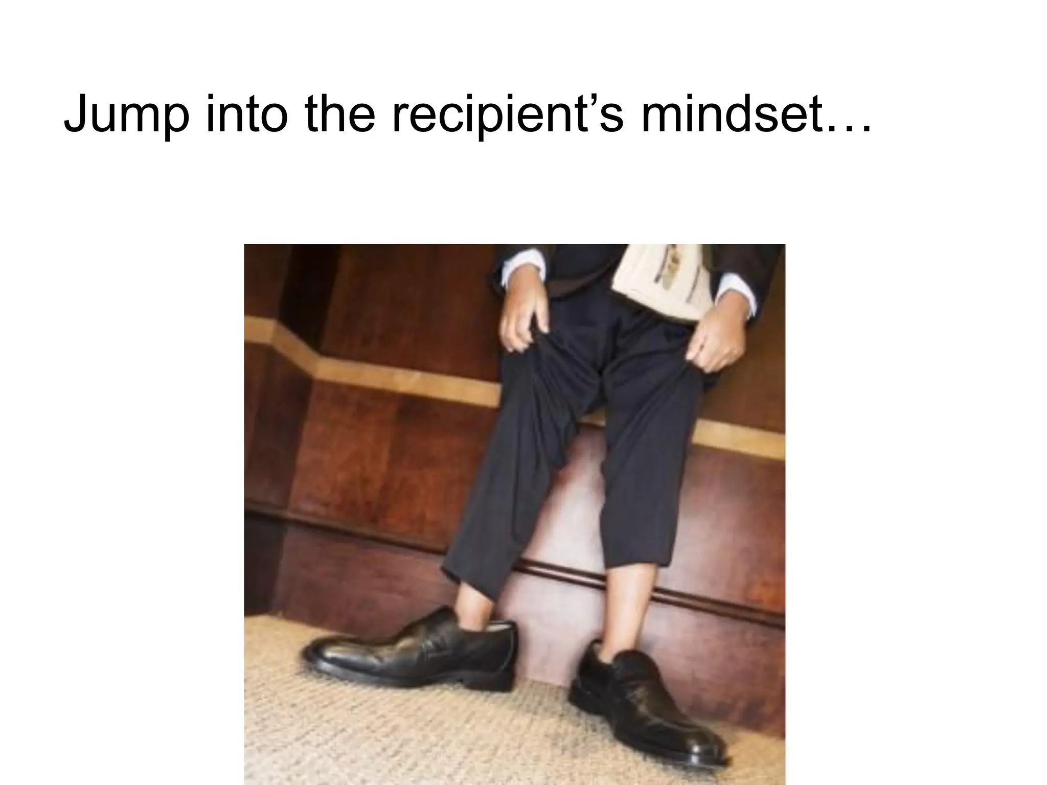 Jump into the recipient‟s mindset…
 