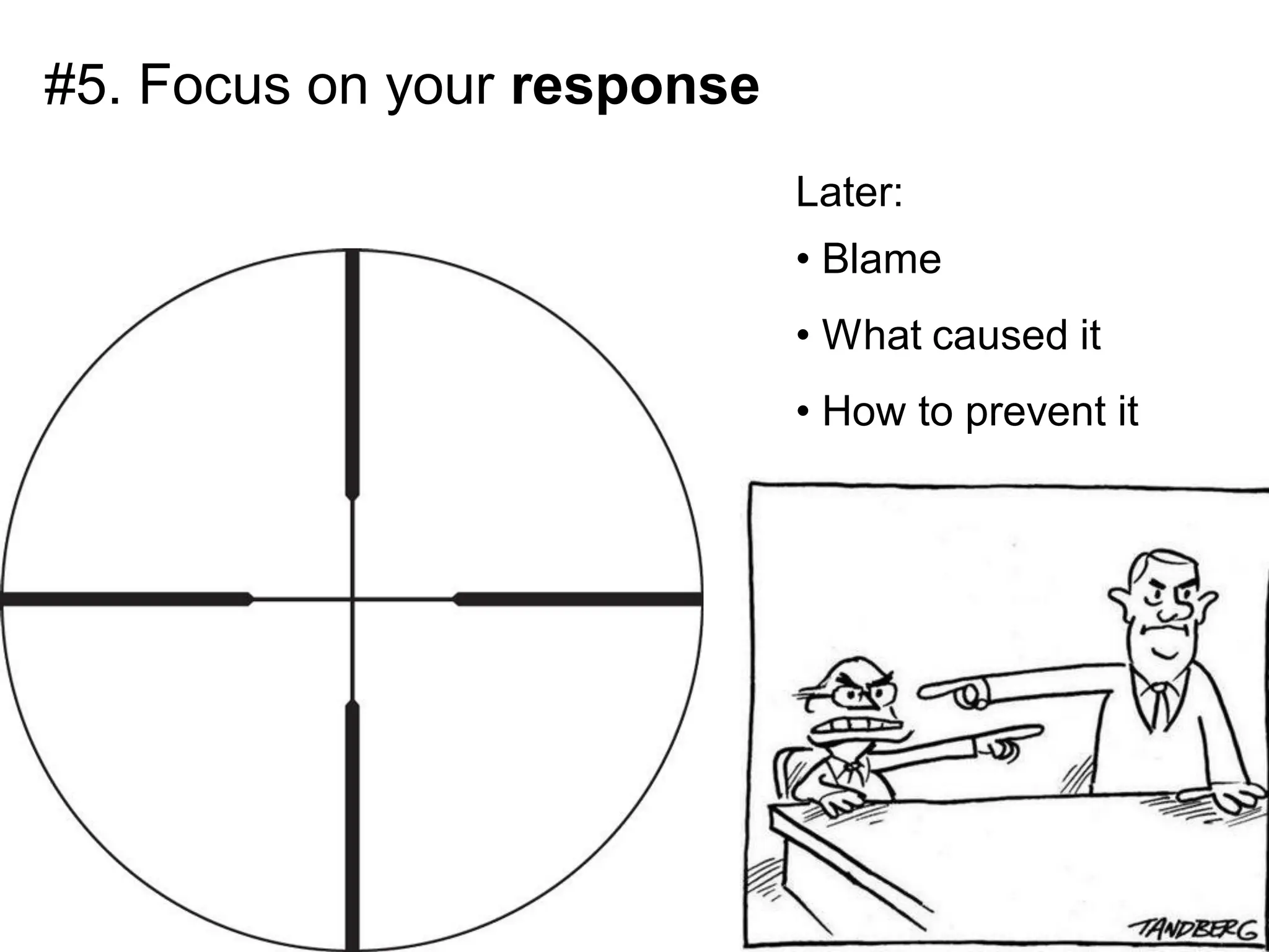 #5. Focus on your response
                             Later:
                             • Blame
                             • What caused it
                             • How to prevent it
 