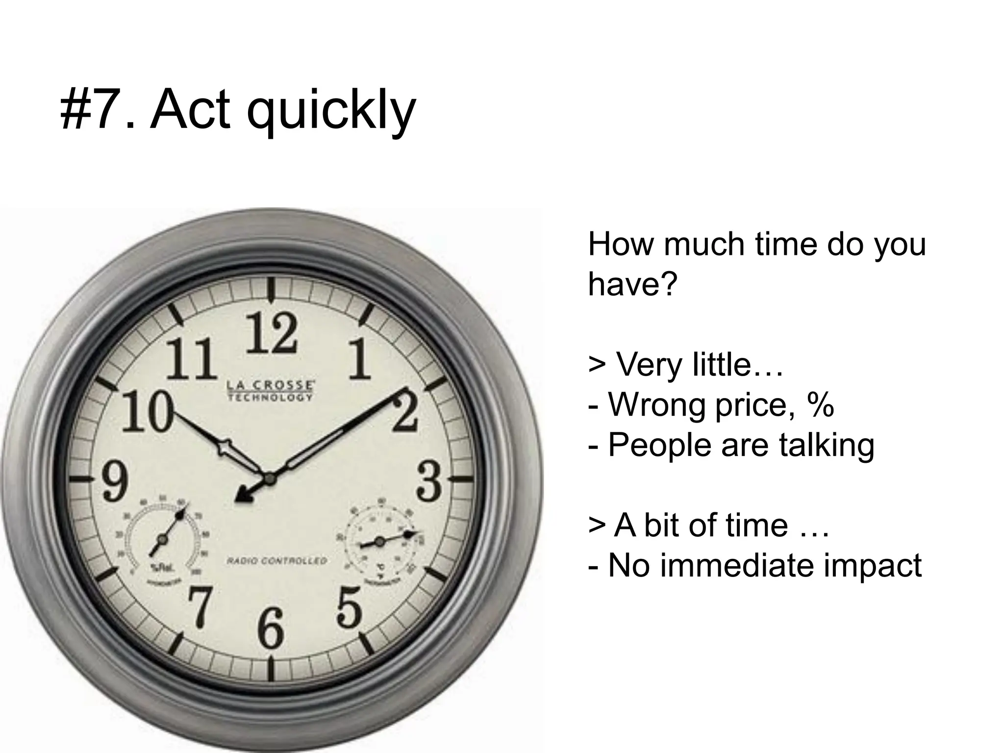 #7. Act quickly

                  How much time do you
                  have?

                  > Very little…
                  - Wrong price, %
                  - People are talking

                  > A bit of time …
                  - No immediate impact
 