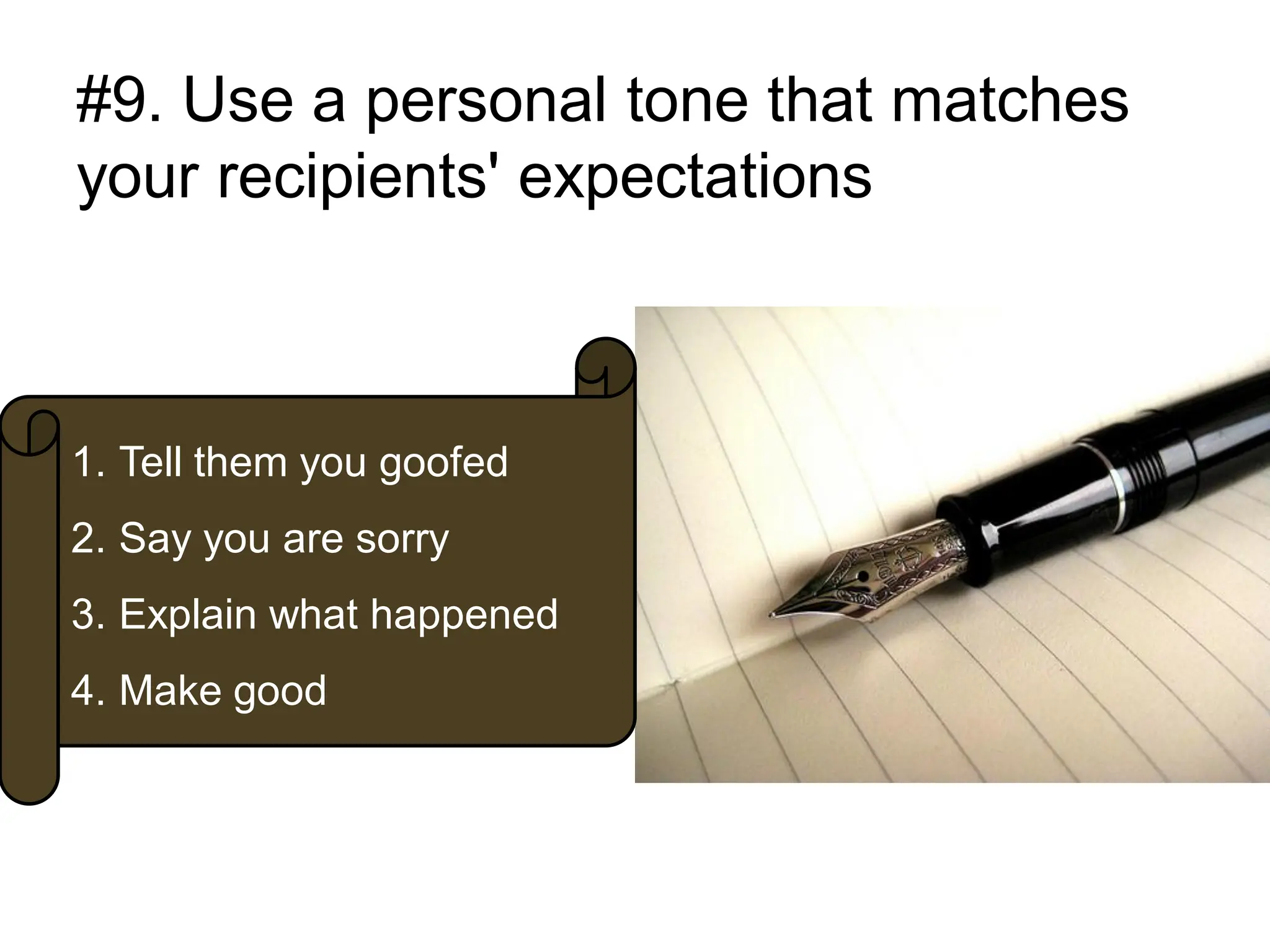#9. Use a personal tone that matches
your recipients' expectations



1. Tell them you goofed
2. Say you are sorry
3. Explain what happened
4. Make good
 