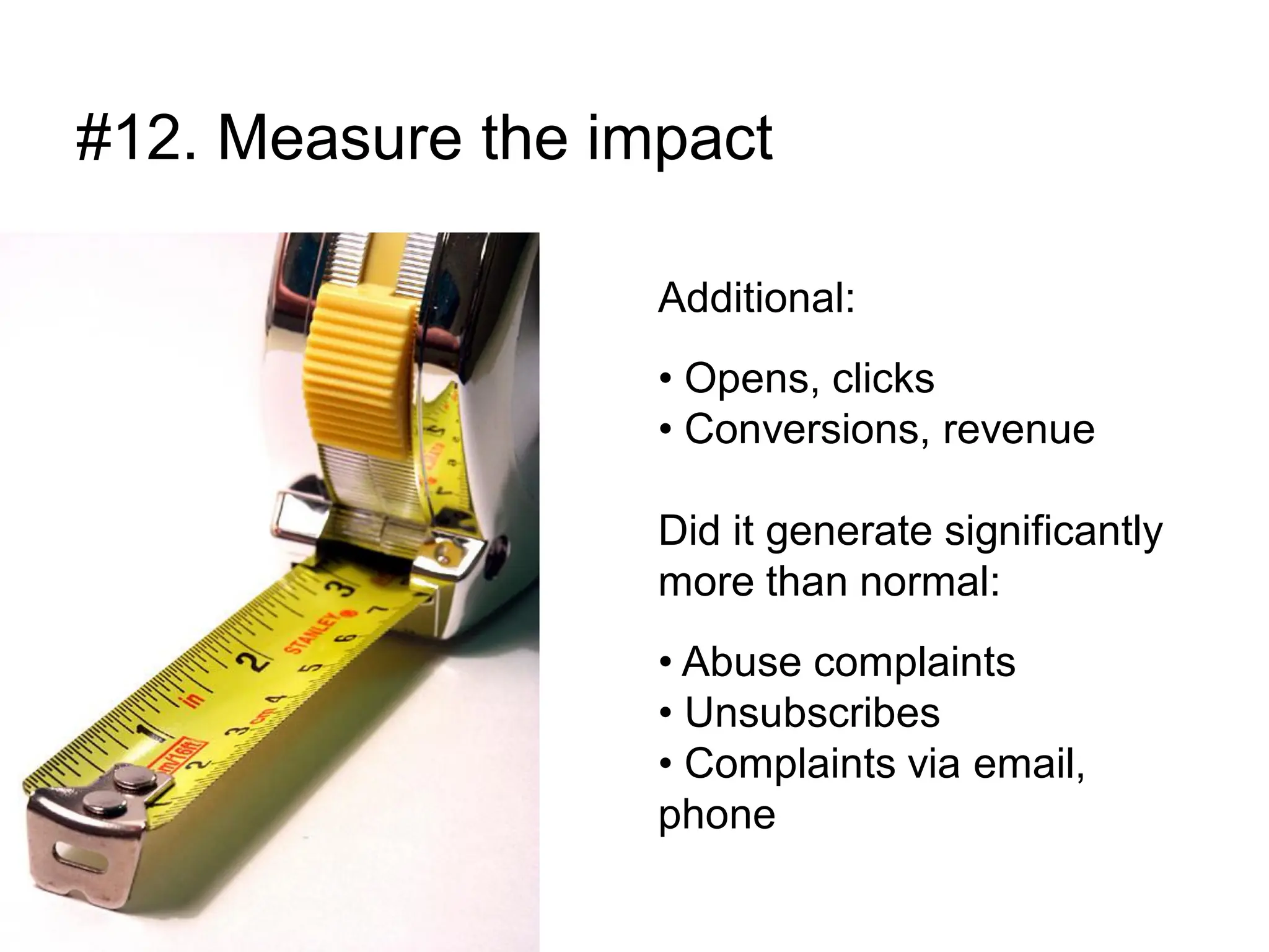 #12. Measure the impact

                   Additional:
                   • Opens, clicks
                   • Conversions, revenue

                   Did it generate significantly
                   more than normal:
                   • Abuse complaints
                   • Unsubscribes
                   • Complaints via email,
                   phone
 
