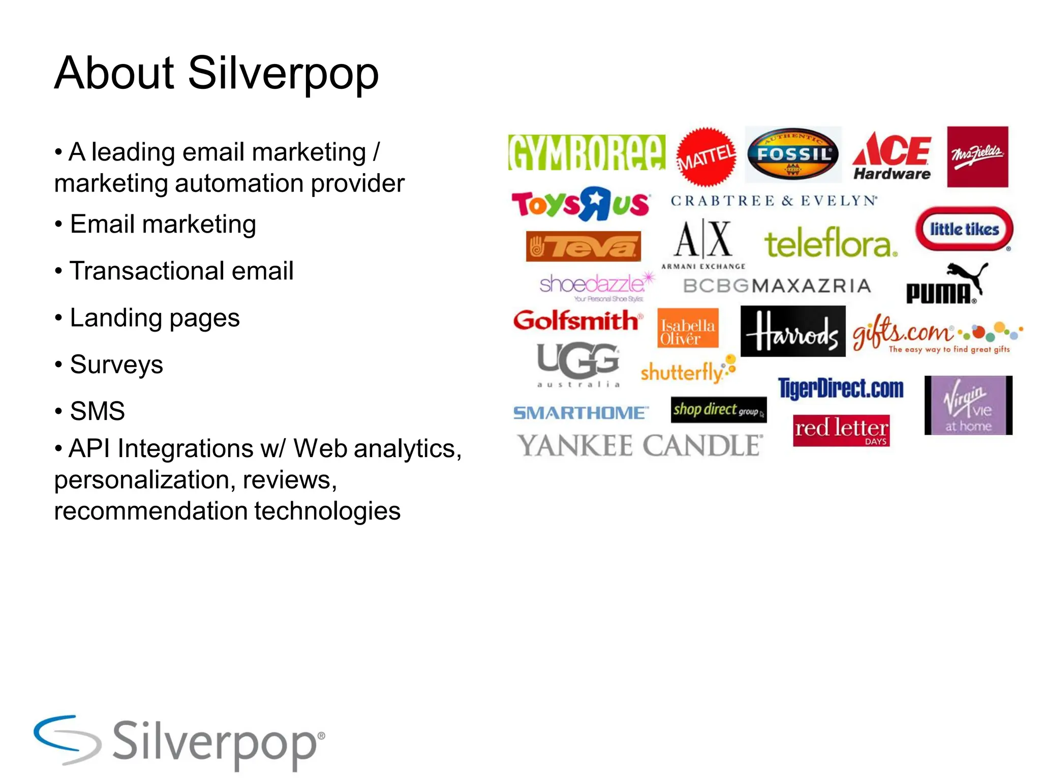 About Silverpop
• A leading email marketing /
marketing automation provider
• Email marketing
• Transactional email
• Landing pages
• Surveys
• SMS
• API Integrations w/ Web analytics,
personalization, reviews,
recommendation technologies
 