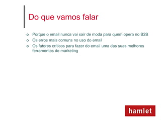 Do que vamos falar

   Porque o email nunca vai sair de moda para quem opera no B2B
   Os erros mais comuns no uso do email
   Os fatores críticos para fazer do email uma das suas melhores
    ferramentas de marketing
 