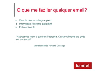 O que me faz ler qualquer email?

   Vem de quem conheço e prezo
   Informação relevante para mim
   Entretenimento



“As pessoas lêem o que lhes interessa. Ocasionalmente até pode
ser um e-mail”

                 parafraseando Howard Gossage
 