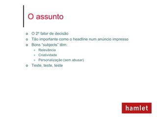 O assunto

   O 2º fator de decisão
   Tão importante como o headline num anúncio impresso
   Bons “subjects” têm:
        Relevância
        Criatividade
        Personalização (sem abusar)
   Teste, teste, teste
 