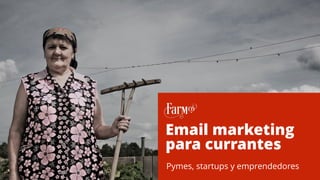 F A R M .C O , L A A G E N C I A D I G I TA L . h o l a @ f a r m . c o
Email marketing
para currantes
Pymes, startups y emprendedores
 