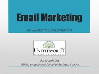 Email Marketing 
An illustrative presentation 
By: Kaushik Das 
PGPM , UnitedWorld School of Business, Kolkata 
 