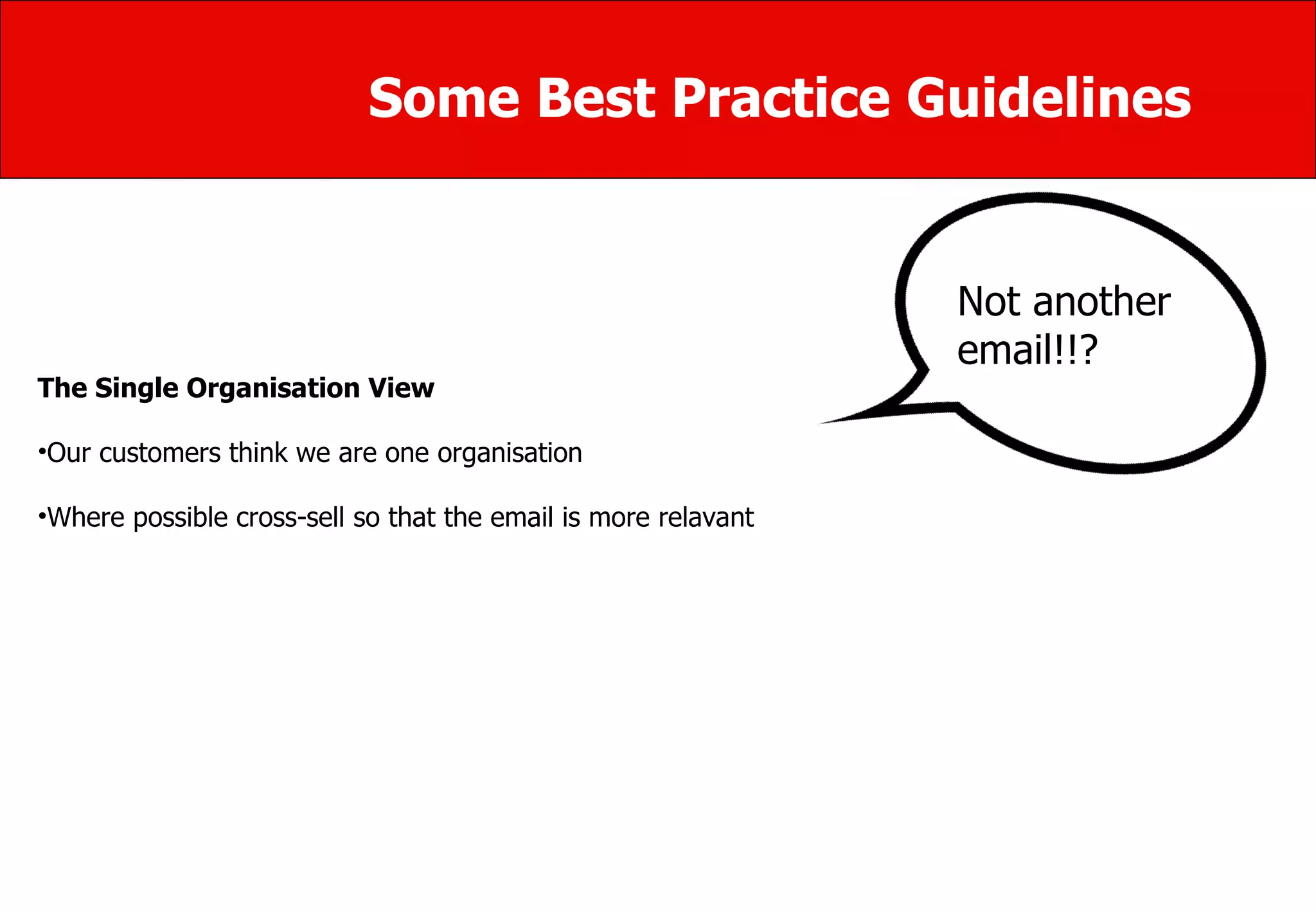 Some Best Practice Guidelines The Single Organisation View  Our customers think we are one organisation  Where possible cross-sell so that the email is more relavant Not another  email!!? 