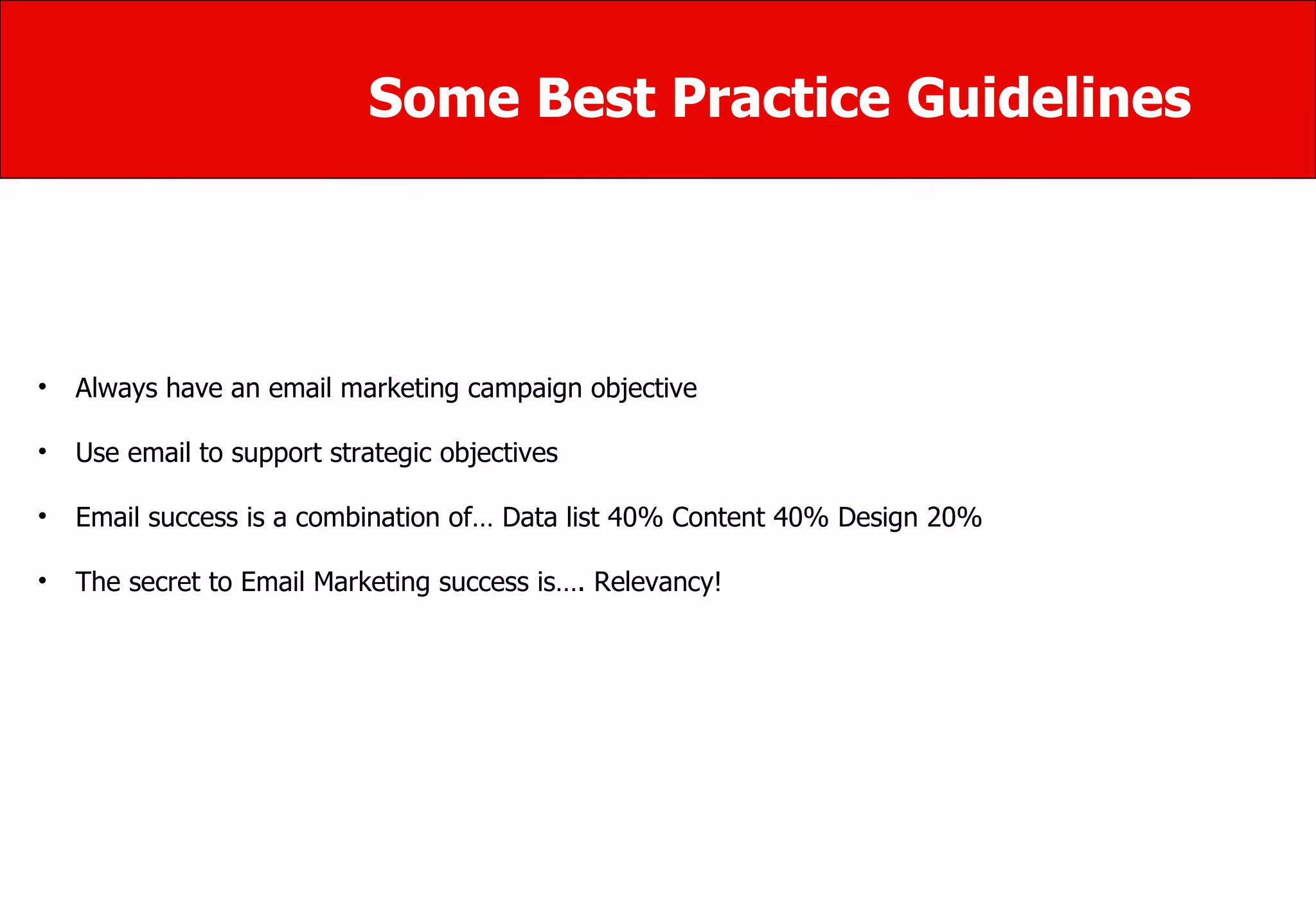 Some Best Practice Guidelines Always have an email marketing campaign objective  Use email to support strategic objectives Email success is a combination of… Data list 40% Content 40% Design 20% The secret to Email Marketing success is…. Relevancy!  
