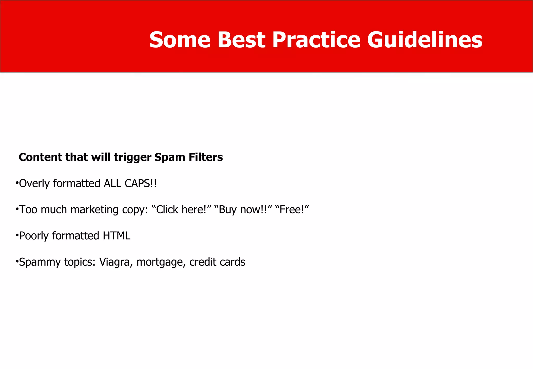 Some Best Practice Guidelines Content that will trigger Spam Filters Overly formatted ALL CAPS!!  Too much marketing copy: “Click here!” “Buy now!!” “Free!” Poorly formatted HTML  Spammy topics: Viagra, mortgage, credit cards  