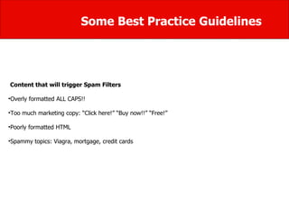 Some Best Practice Guidelines Content that will trigger Spam Filters Overly formatted ALL CAPS!!  Too much marketing copy: “Click here!” “Buy now!!” “Free!” Poorly formatted HTML  Spammy topics: Viagra, mortgage, credit cards  