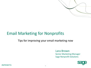 Email Marketing for Nonprofits
           Tips for improving your email marketing now


                                        Lara Brown
                                        Senior Marketing Manager
                                        Sage Nonprofit Solutions


#NPEMKTG                        1
 