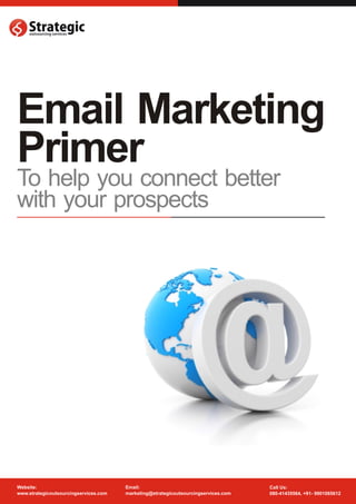 Email Marketing
Primer
To help you connect better
with your prospects




Website:                               Email:                                       Call Us:
www.strategicoutsourcingservices.com   marketing@strategicoutsourcingservices.com   080-41435564, +91- 9901065612
 