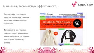 Аналитика, повышающая эффективность 
Карта кликов – наглядное 
представление о том, по каким 
ссылкам в письме переходят 
подписчики. 
Изображается как тепловая 
схема: от синего (наименьшее 
количество кликов) до красного 
(наибольшее количество 
кликов). 
 
