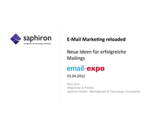 E-­‐Mail	
  Marke+ng	
  reloaded	
  
	
  
Neue	
  Ideen	
  für	
  erfolgreiche	
  	
  
Mailings	
  
	
  
	
  
25.04.2012	
  
Nico Zorn
Mitgründer & Partner
saphiron GmbH - Management & Technology Consultants
	
  
 
