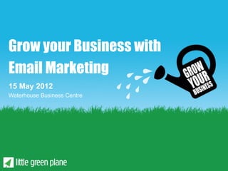 Grow your Business with
Email Marketing
15 May 2012
Waterhouse Business Centre
 