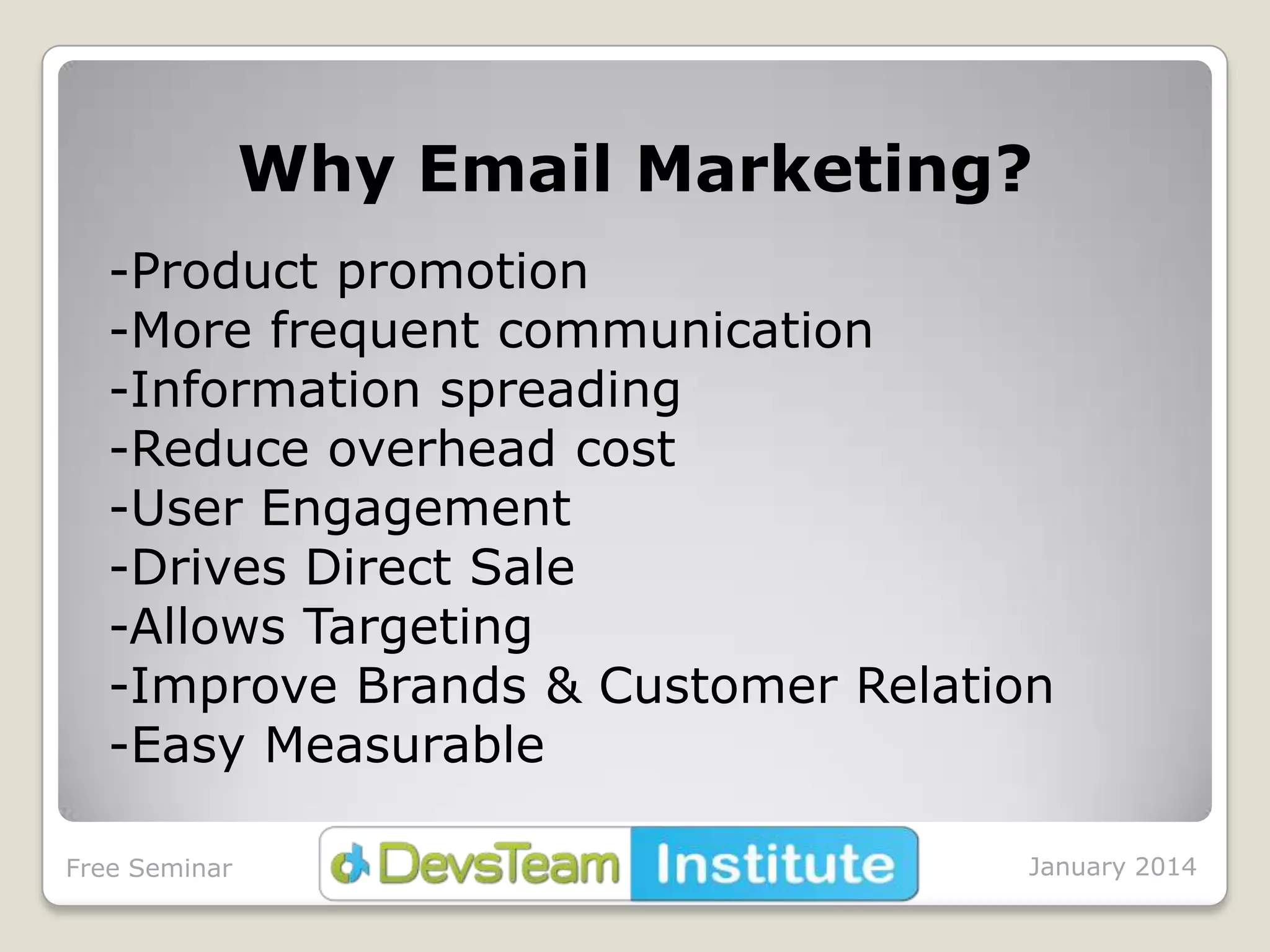Why Email Marketing?
-Product promotion
-More frequent communication
-Information spreading
-Reduce overhead cost
-User Engagement
-Drives Direct Sale
-Allows Targeting
-Improve Brands & Customer Relation
-Easy Measurable
Free Seminar

January 2014

 