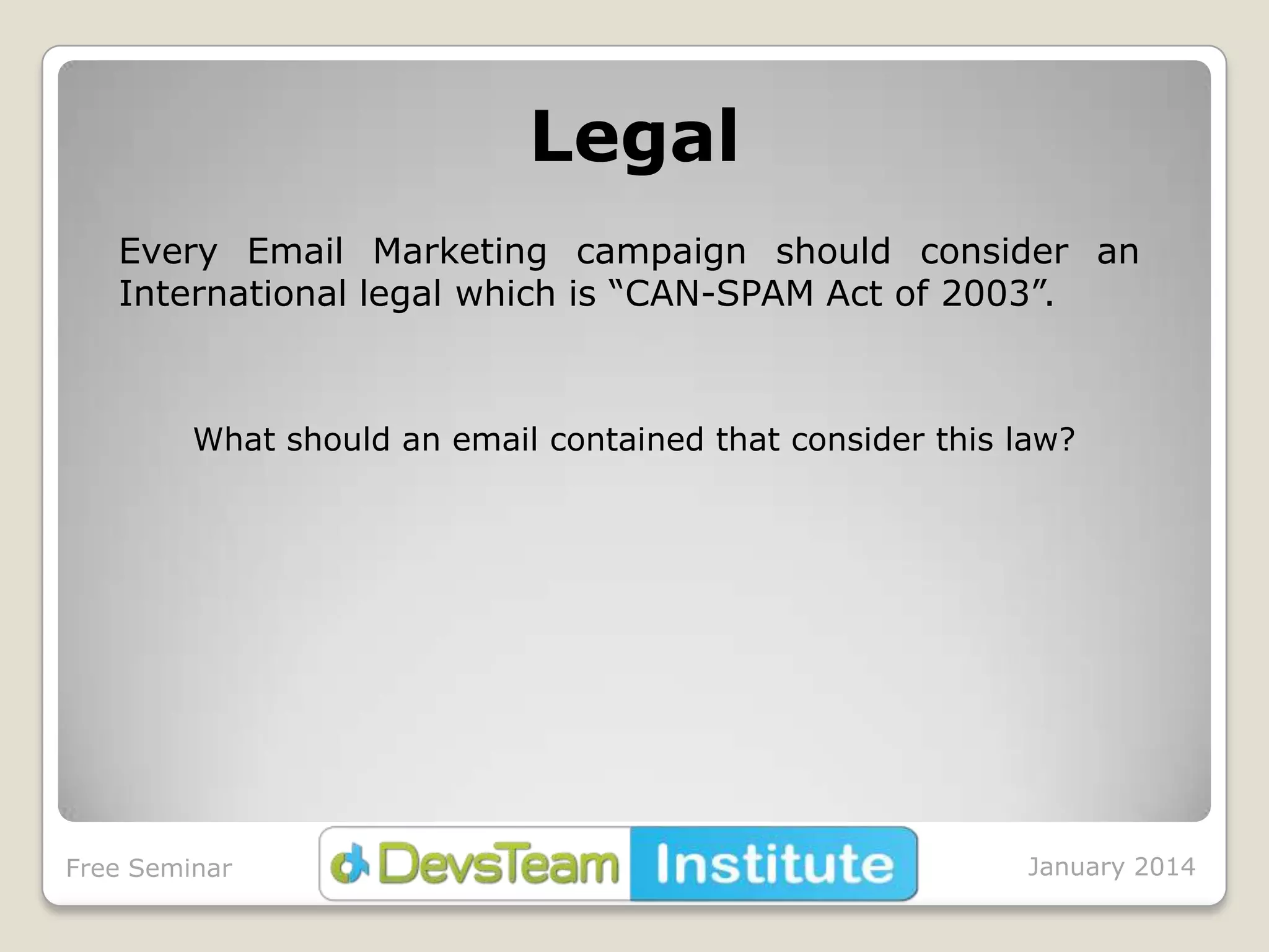 Legal
Every Email Marketing campaign should consider an
International legal which is “CAN-SPAM Act of 2003”.

What should an email contained that consider this law?

Free Seminar

January 2014

 