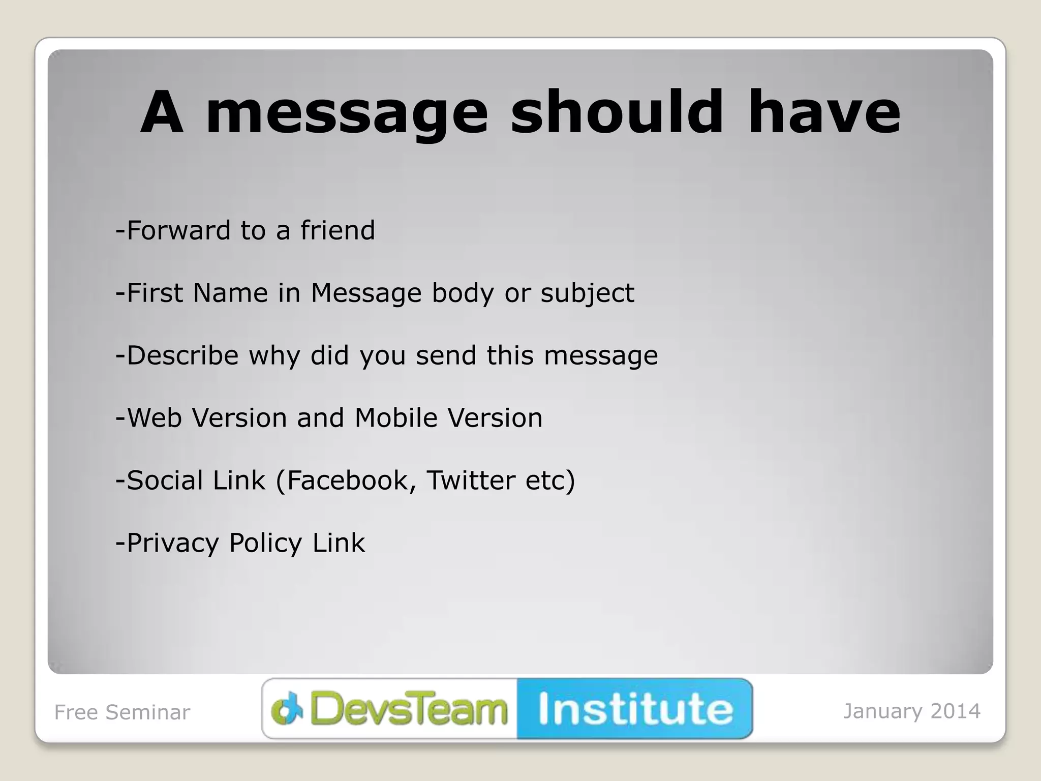 A message should have
-Forward to a friend
-First Name in Message body or subject
-Describe why did you send this message
-Web Version and Mobile Version
-Social Link (Facebook, Twitter etc)
-Privacy Policy Link

Free Seminar

January 2014

 