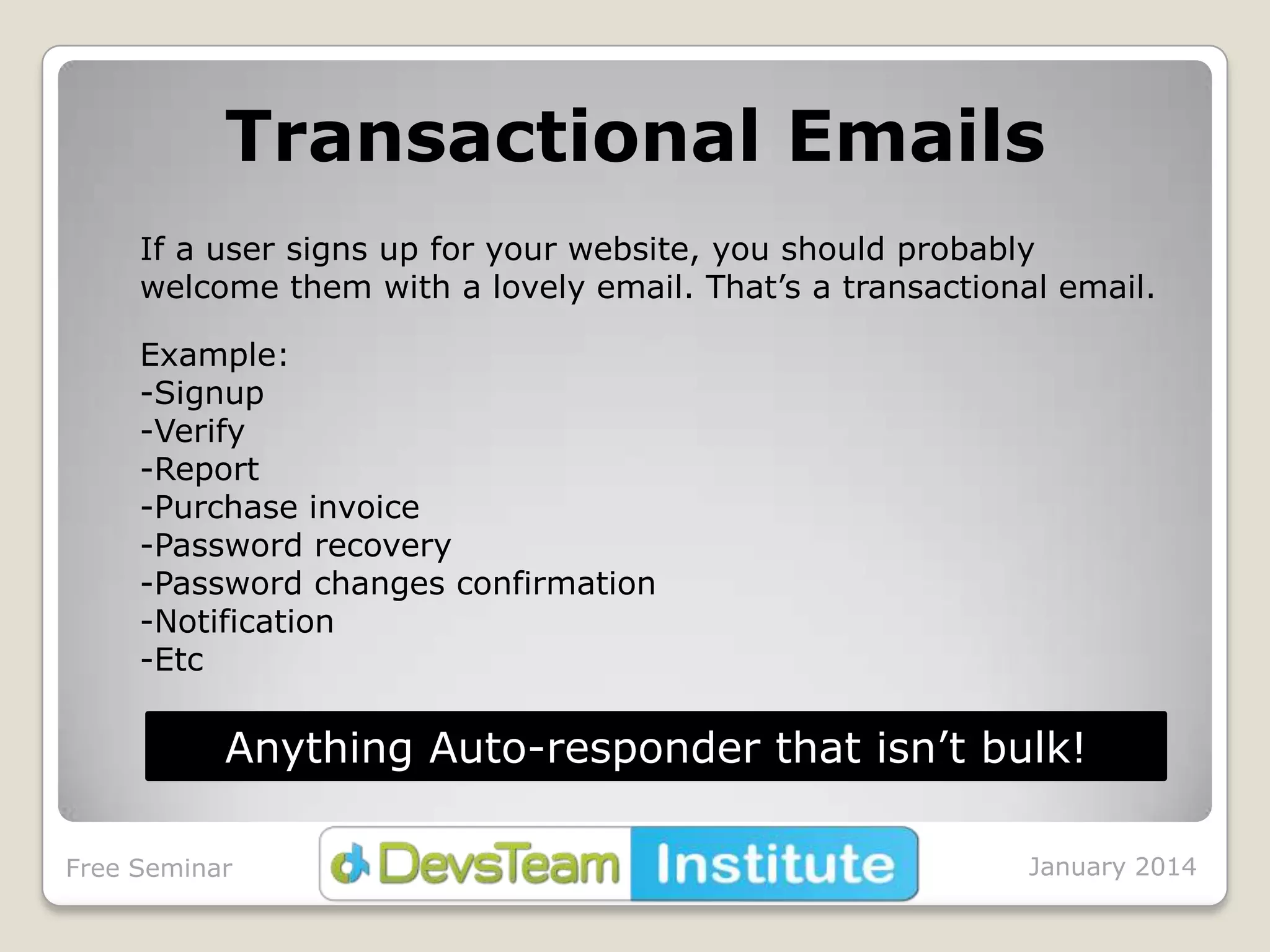 Transactional Emails
If a user signs up for your website, you should probably
welcome them with a lovely email. That’s a transactional email.
Example:
-Signup
-Verify
-Report
-Purchase invoice
-Password recovery
-Password changes confirmation
-Notification
-Etc

Anything Auto-responder that isn’t bulk!
Free Seminar

January 2014

 