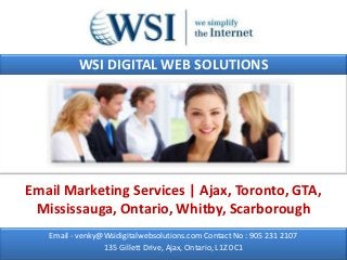 WSI DIGITAL WEB SOLUTIONS




Email Marketing Services | Ajax, Toronto, GTA,
 Mississauga, Ontario, Whitby, Scarborough
   Email - venky@Wsidigitalwebsolutions.com Contact No : 905 231 2107
                 135 Gillett Drive, Ajax, Ontario, L1Z 0C1
 
