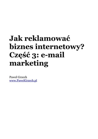 Jak reklamować
biznes internetowy?
Część 3: e-mail
marketing
Paweł Grzech
www.PawelGrzech.pl
 