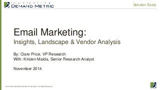 Email Marketing: Insights, Landscape & Vendor Analysis 
© 2014 Demand Metric Research Corporation. All Rights Reserved. 
Solution Study 
By: Clare Price, VP Research With: Kristen Maida, Senior Research Analyst November 2014  