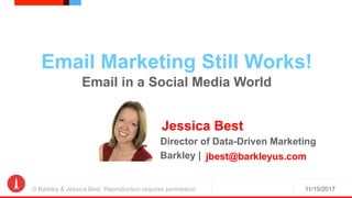 11/10/2017© Barkley & Jessica Best. Reproduction requires permission.
Email Marketing Still Works!
Email in a Social Media World
Jessica Best
Director of Data-Driven Marketing
Barkley | jbest@barkleyus.com
 