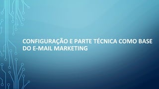 CONFIGURAÇÃO	E	PARTE	TÉCNICA	COMO	BASE	
DO	E-MAIL	MARKETING	
 