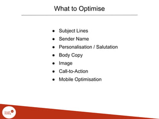 What to Optimise
● Subject Lines
● Sender Name
● Personalisation / Salutation
● Body Copy
● Image
● Call-to-Action
● Mobile Optimisation
 