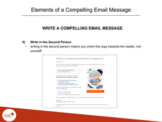 WRITE A COMPELLING EMAIL MESSAGE
6) Write in the Second Person
- writing in the second person means you orient the copy towards the reader, not
yourself
Elements of a Compelling Email Message
 